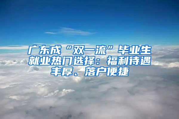 广东成“双一流”毕业生就业热门选择：福利待遇丰厚、落户便捷