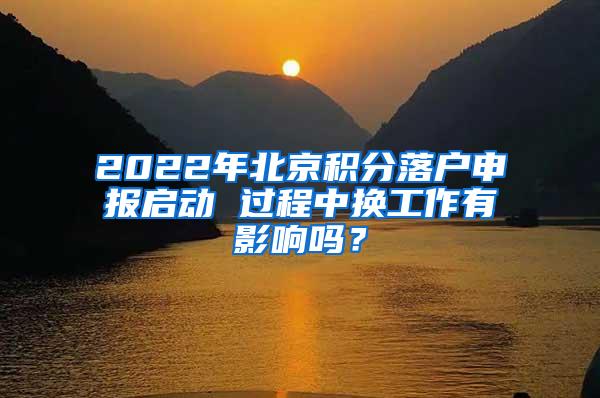 2022年北京积分落户申报启动 过程中换工作有影响吗？