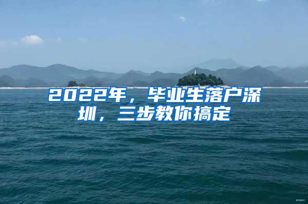 2022年，毕业生落户深圳，三步教你搞定