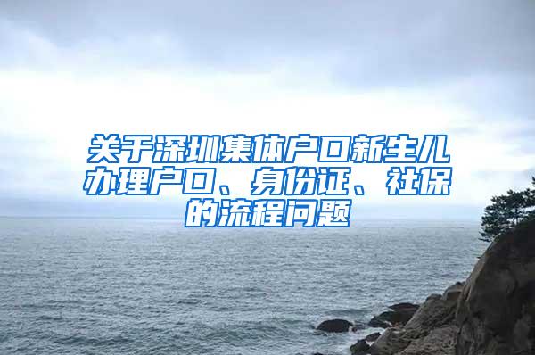 关于深圳集体户口新生儿办理户口、身份证、社保的流程问题