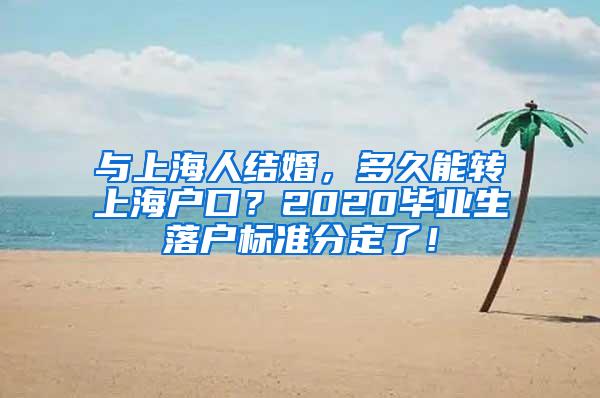 与上海人结婚，多久能转上海户口？2020毕业生落户标准分定了！