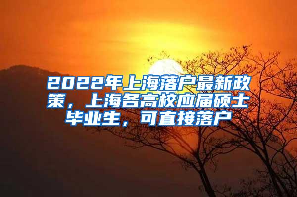 2022年上海落户最新政策，上海各高校应届硕士毕业生，可直接落户