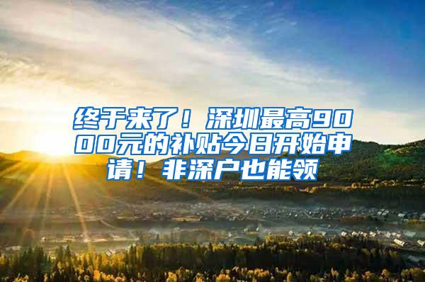 终于来了！深圳最高9000元的补贴今日开始申请！非深户也能领