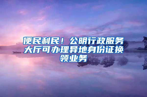 便民利民！公明行政服务大厅可办理异地身份证换领业务