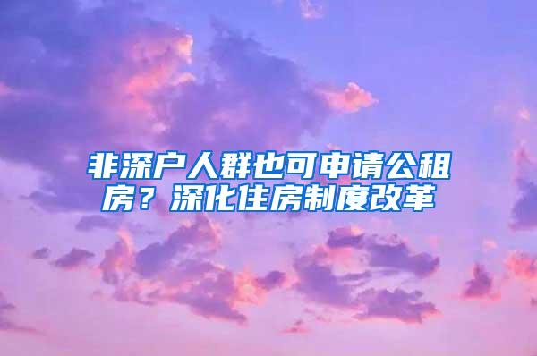 非深户人群也可申请公租房？深化住房制度改革