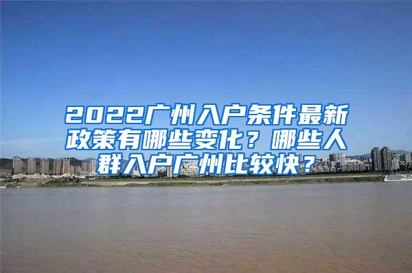 2022广州入户条件最新政策有哪些变化？哪些人群入户广州比较快？