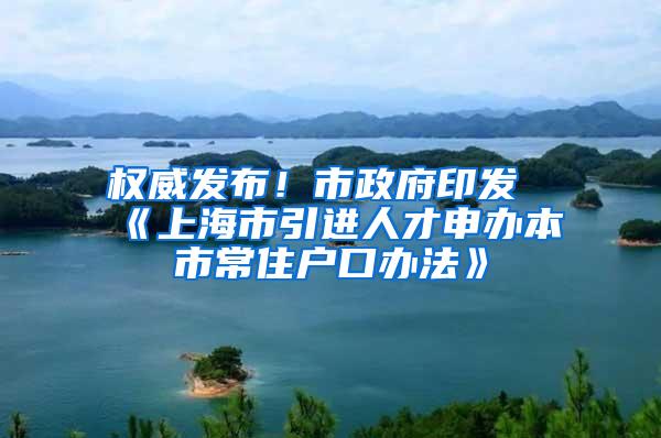 权威发布！市政府印发《上海市引进人才申办本市常住户口办法》