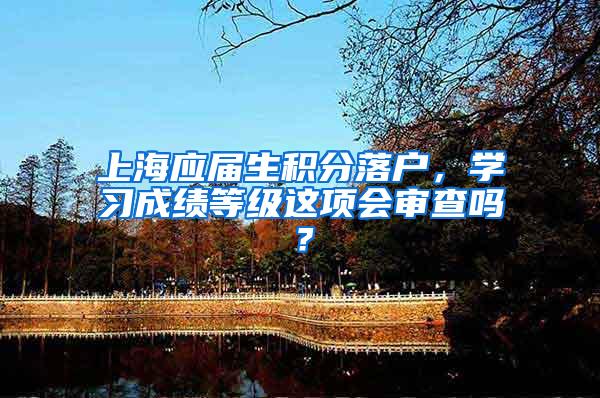 上海应届生积分落户，学习成绩等级这项会审查吗？