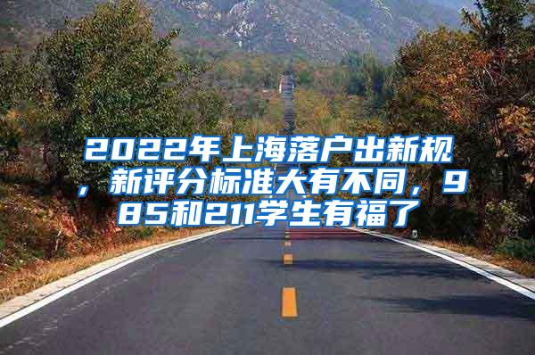 2022年上海落户出新规，新评分标准大有不同，985和211学生有福了