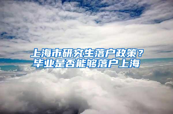 上海市研究生落户政策？毕业是否能够落户上海