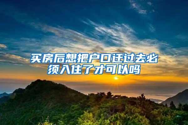 买房后想把户口迁过去必须入住了才可以吗