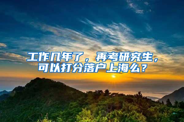 工作几年了，再考研究生，可以打分落户上海么？