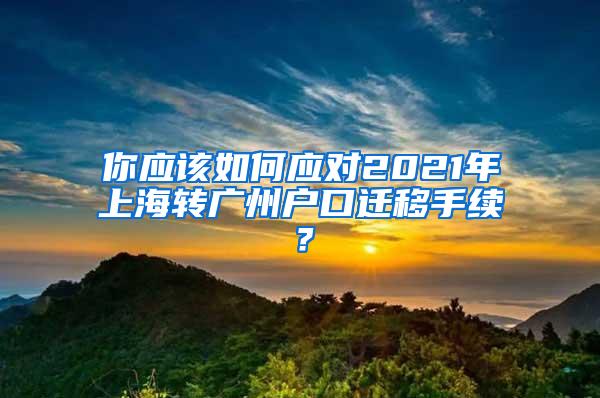 你应该如何应对2021年上海转广州户口迁移手续？