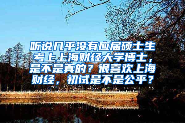 听说几乎没有应届硕士生考上上海财经大学博士，是不是真的？很喜欢上海财经，初试是不是公平？