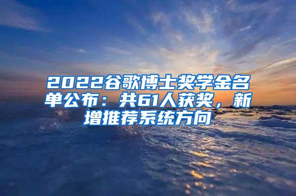 2022谷歌博士奖学金名单公布：共61人获奖，新增推荐系统方向