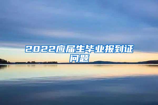 2022应届生毕业报到证问题