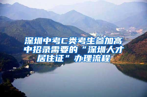 深圳中考C类考生参加高中招录需要的“深圳人才居住证”办理流程