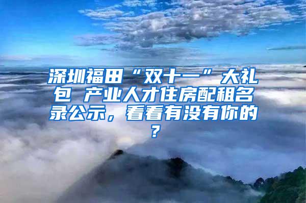 深圳福田“双十一”大礼包 产业人才住房配租名录公示，看看有没有你的？