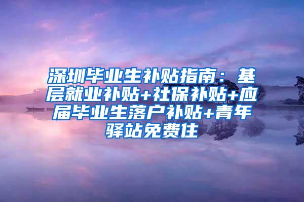 深圳毕业生补贴指南：基层就业补贴+社保补贴+应届毕业生落户补贴+青年驿站免费住