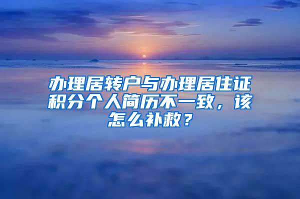 办理居转户与办理居住证积分个人简历不一致，该怎么补救？