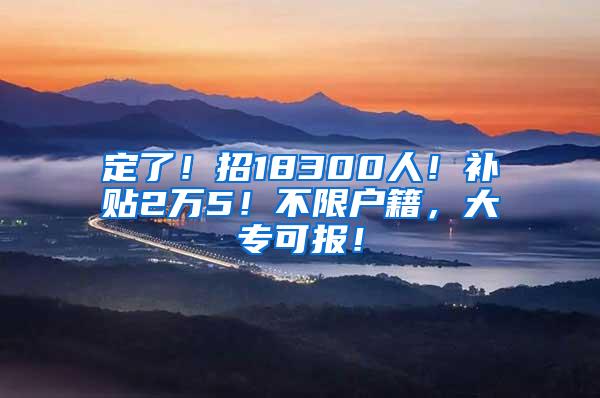 定了！招18300人！补贴2万5！不限户籍，大专可报！