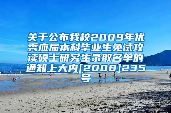 关于公布我校2009年优秀应届本科毕业生免试攻读硕士研究生录取名单的通知上大内[2008]235号