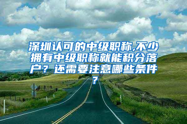 深圳认可的中级职称,不少拥有中级职称就能积分落户？还需要注意哪些条件？