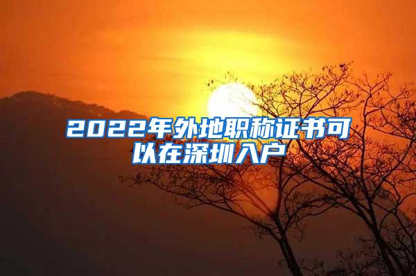 2022年外地职称证书可以在深圳入户