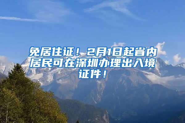 免居住证！2月1日起省内居民可在深圳办理出入境证件！