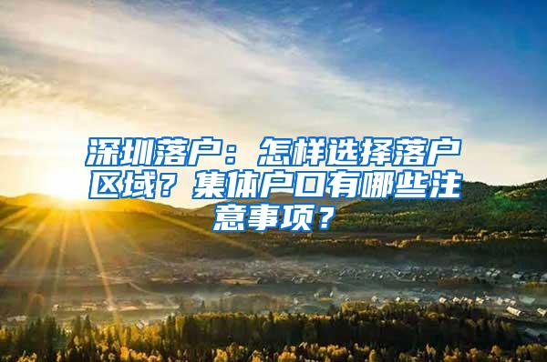 深圳落户：怎样选择落户区域？集体户口有哪些注意事项？