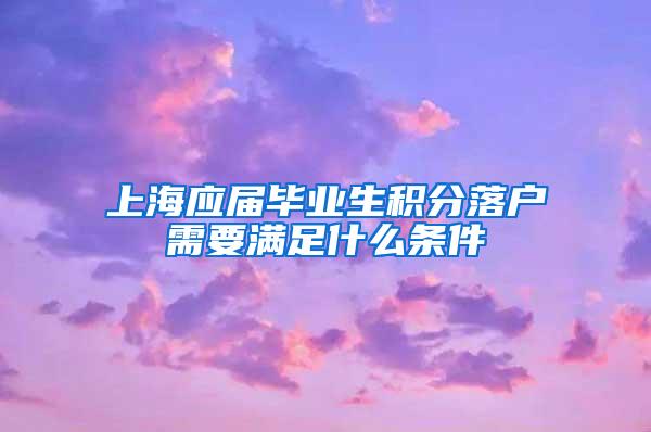 上海应届毕业生积分落户需要满足什么条件