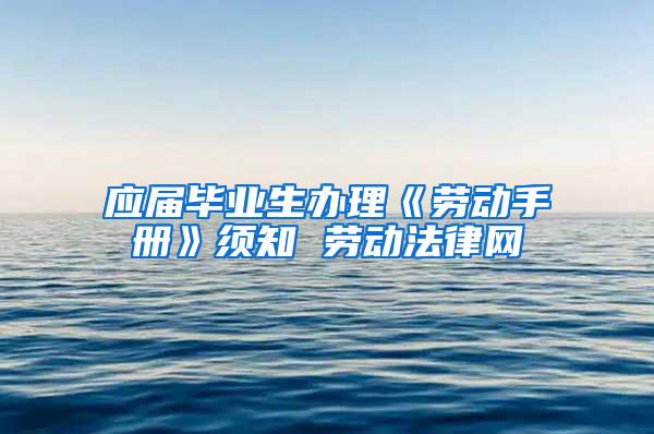 应届毕业生办理《劳动手册》须知 劳动法律网