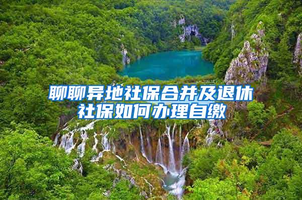 聊聊异地社保合并及退休社保如何办理自缴