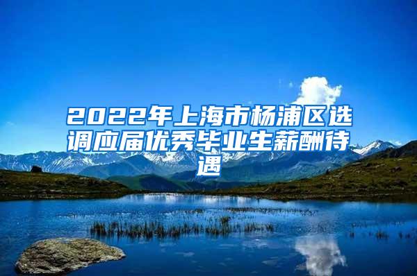 2022年上海市杨浦区选调应届优秀毕业生薪酬待遇