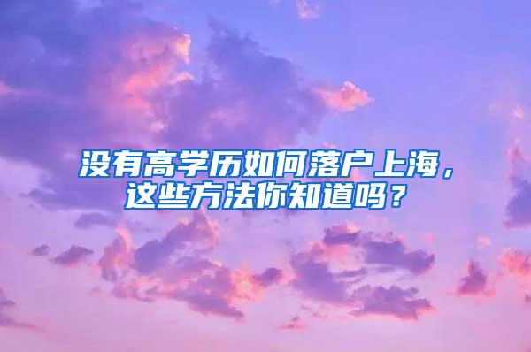 没有高学历如何落户上海，这些方法你知道吗？