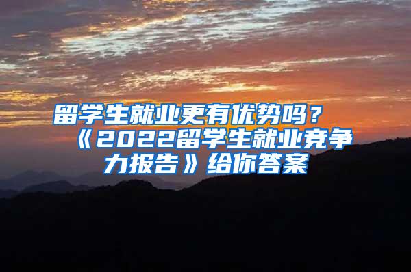 留学生就业更有优势吗？《2022留学生就业竞争力报告》给你答案