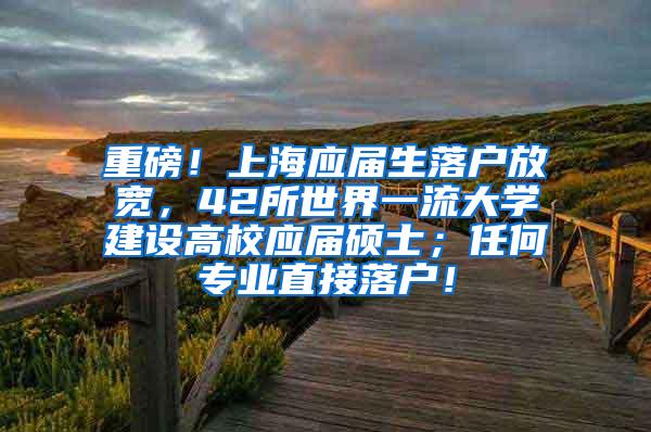 重磅！上海应届生落户放宽，42所世界一流大学建设高校应届硕士；任何专业直接落户！