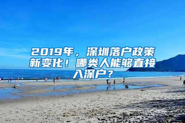 2019年，深圳落户政策新变化！哪类人能够直接入深户？