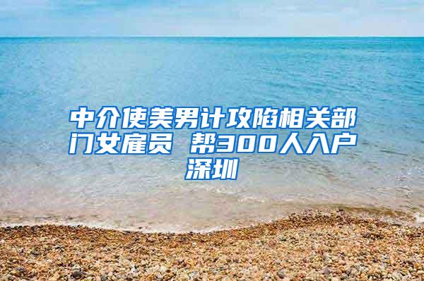 中介使美男计攻陷相关部门女雇员 帮300人入户深圳