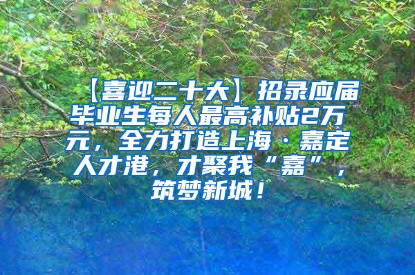 【喜迎二十大】招录应届毕业生每人最高补贴2万元，全力打造上海·嘉定人才港，才聚我“嘉”，筑梦新城！