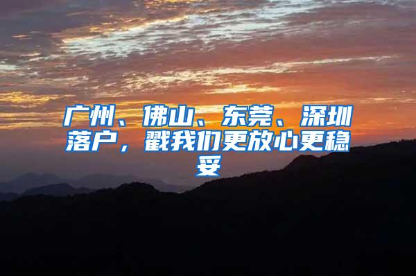 广州、佛山、东莞、深圳落户，戳我们更放心更稳妥