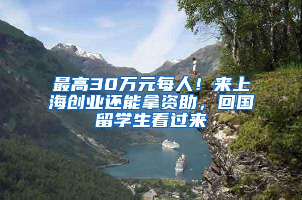 最高30万元每人！来上海创业还能拿资助，回国留学生看过来