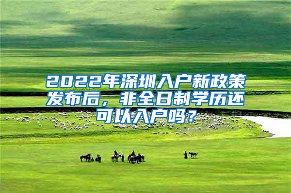 2022年深圳入户新政策发布后，非全日制学历还可以入户吗？