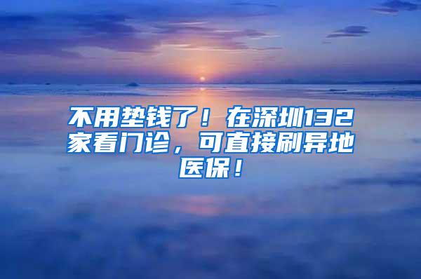 不用垫钱了！在深圳132家看门诊，可直接刷异地医保！