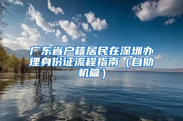 广东省户籍居民在深圳办理身份证流程指南（自助机篇）