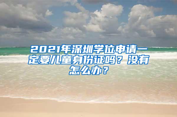 2021年深圳学位申请一定要儿童身份证吗？没有怎么办？