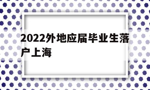 2022外地应届毕业生落户上海(应届毕业生上海落户政策2021最新) 应届毕业生入户深圳