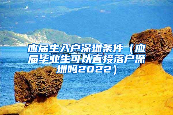 应届生入户深圳条件（应届毕业生可以直接落户深圳吗2022）