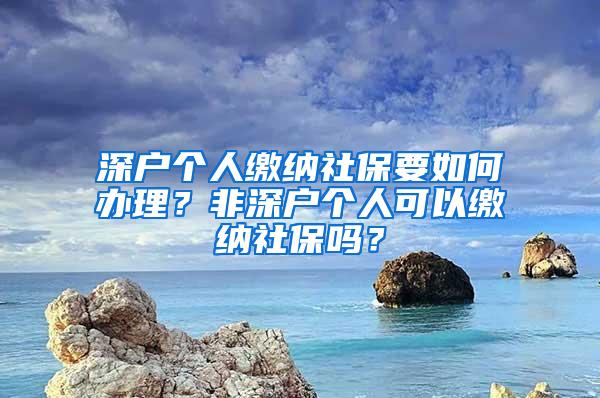 深户个人缴纳社保要如何办理？非深户个人可以缴纳社保吗？