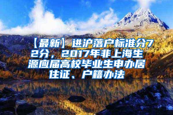 【最新】进沪落户标准分72分，2017年非上海生源应届高校毕业生申办居住证、户籍办法